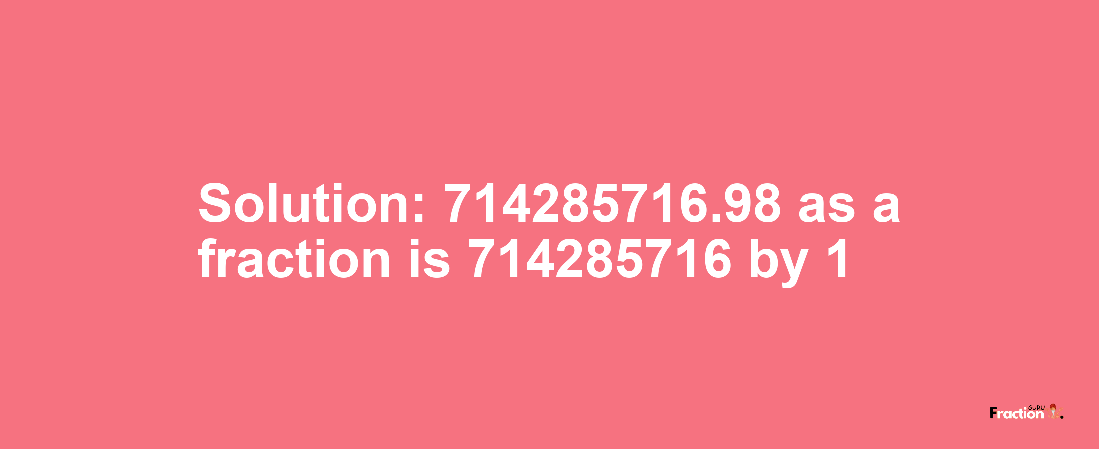 Solution:714285716.98 as a fraction is 714285716/1